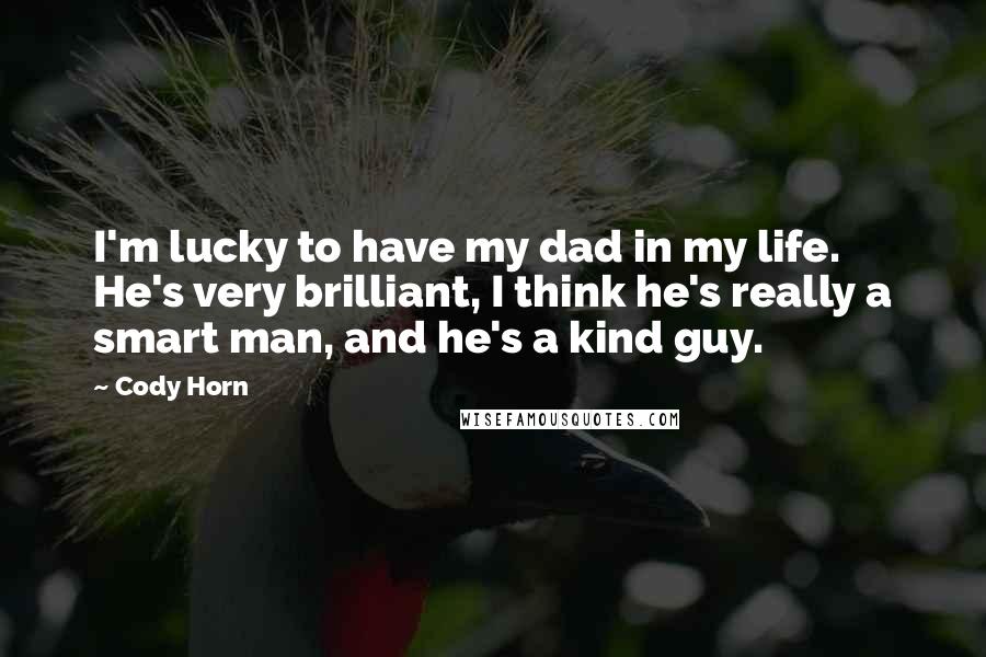 Cody Horn Quotes: I'm lucky to have my dad in my life. He's very brilliant, I think he's really a smart man, and he's a kind guy.