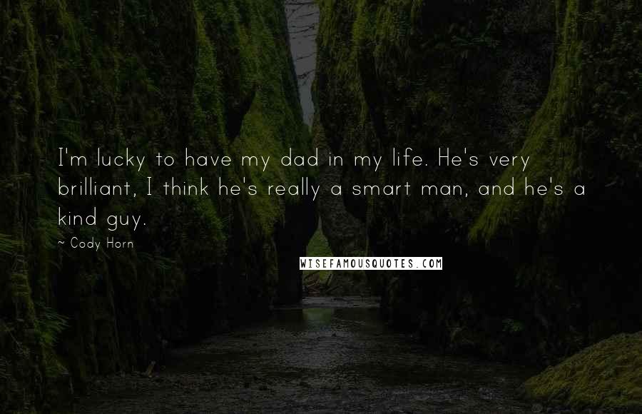 Cody Horn Quotes: I'm lucky to have my dad in my life. He's very brilliant, I think he's really a smart man, and he's a kind guy.