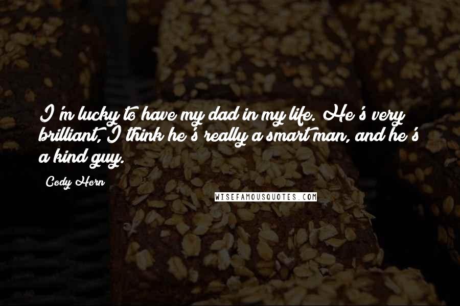 Cody Horn Quotes: I'm lucky to have my dad in my life. He's very brilliant, I think he's really a smart man, and he's a kind guy.