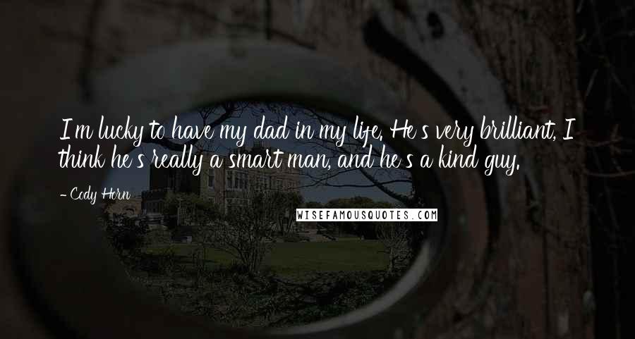 Cody Horn Quotes: I'm lucky to have my dad in my life. He's very brilliant, I think he's really a smart man, and he's a kind guy.