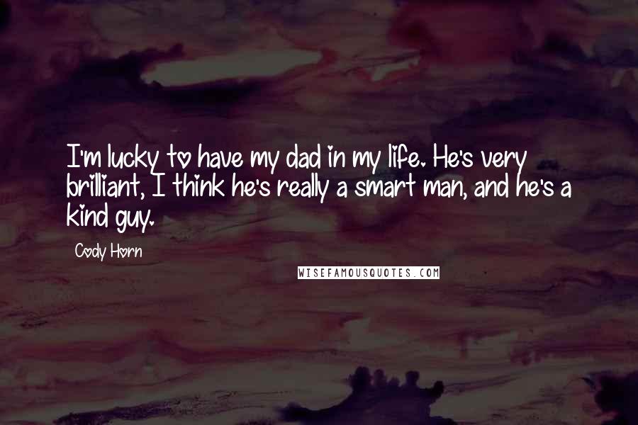 Cody Horn Quotes: I'm lucky to have my dad in my life. He's very brilliant, I think he's really a smart man, and he's a kind guy.