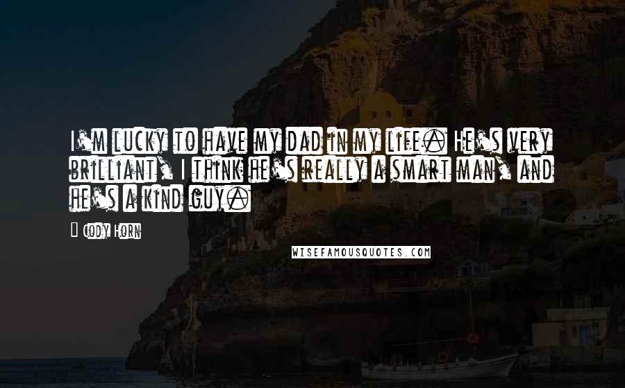 Cody Horn Quotes: I'm lucky to have my dad in my life. He's very brilliant, I think he's really a smart man, and he's a kind guy.