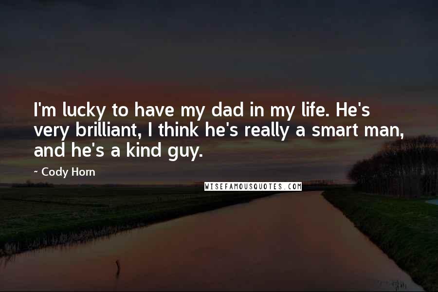 Cody Horn Quotes: I'm lucky to have my dad in my life. He's very brilliant, I think he's really a smart man, and he's a kind guy.