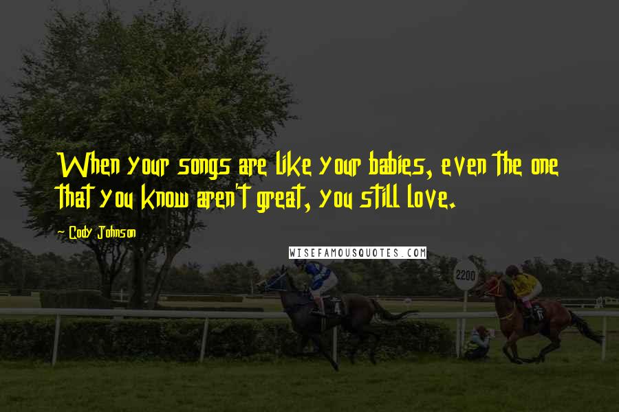 Cody Johnson Quotes: When your songs are like your babies, even the one that you know aren't great, you still love.