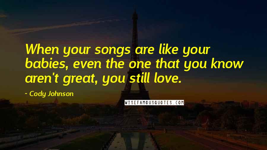 Cody Johnson Quotes: When your songs are like your babies, even the one that you know aren't great, you still love.