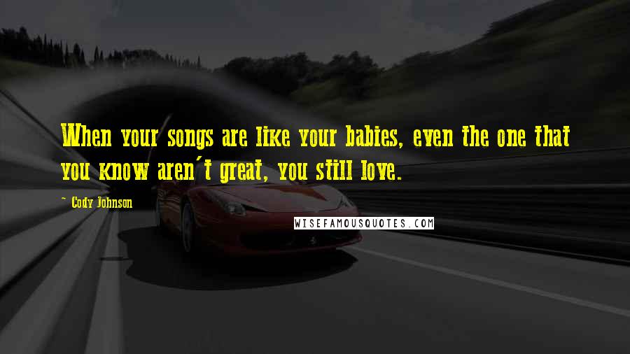 Cody Johnson Quotes: When your songs are like your babies, even the one that you know aren't great, you still love.