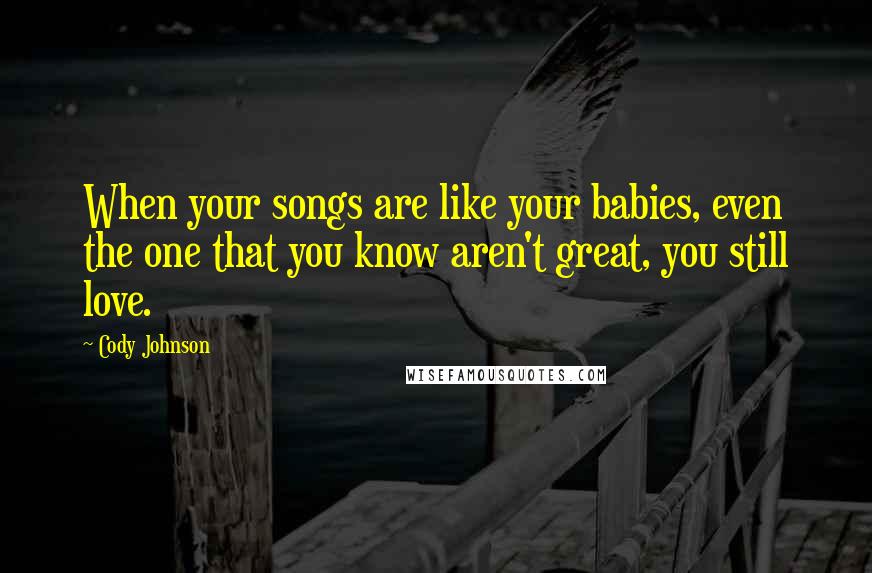 Cody Johnson Quotes: When your songs are like your babies, even the one that you know aren't great, you still love.