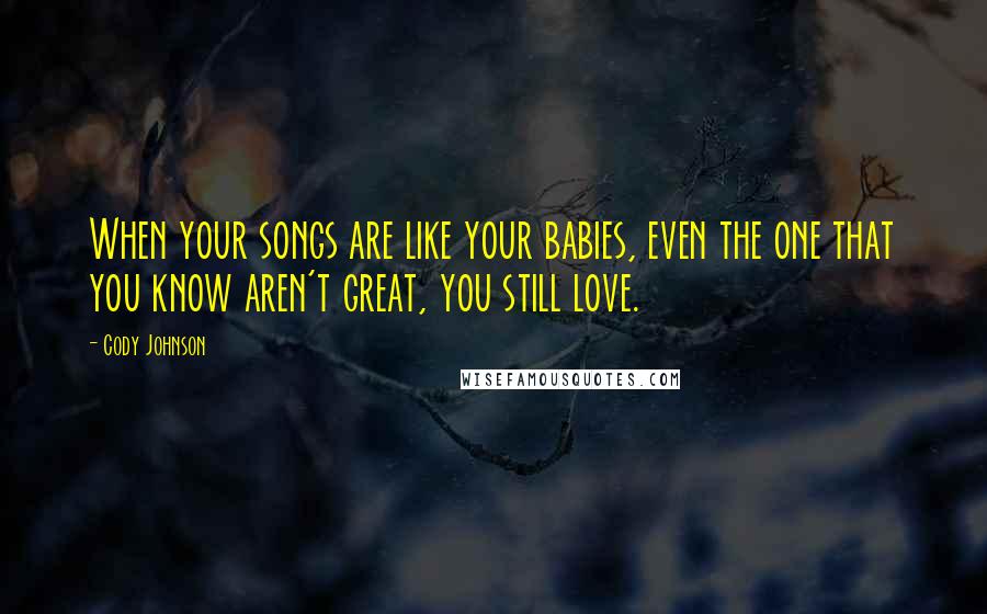 Cody Johnson Quotes: When your songs are like your babies, even the one that you know aren't great, you still love.