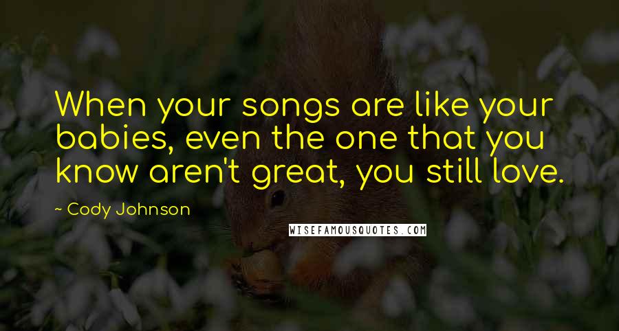 Cody Johnson Quotes: When your songs are like your babies, even the one that you know aren't great, you still love.