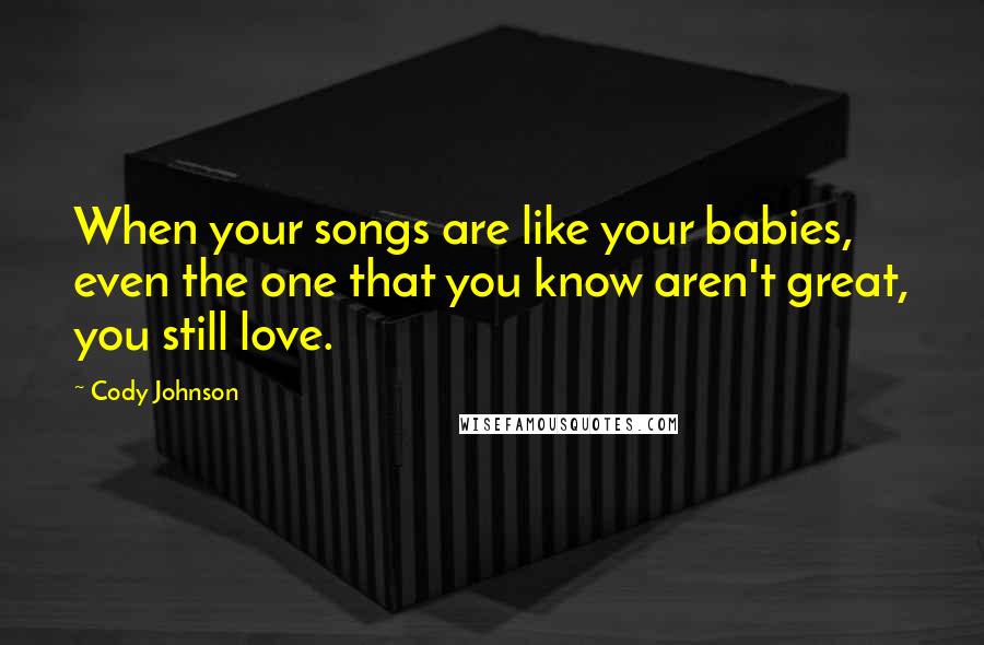 Cody Johnson Quotes: When your songs are like your babies, even the one that you know aren't great, you still love.