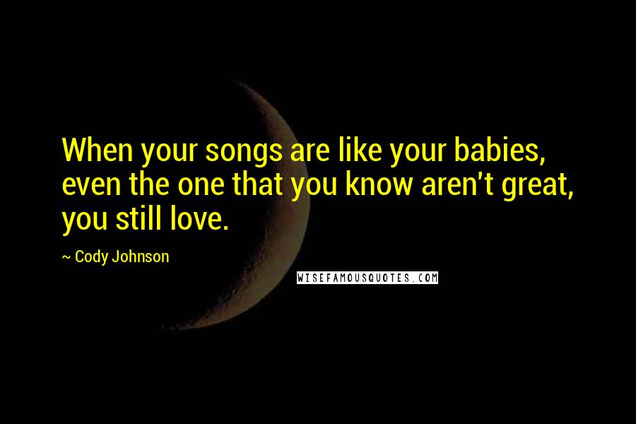 Cody Johnson Quotes: When your songs are like your babies, even the one that you know aren't great, you still love.