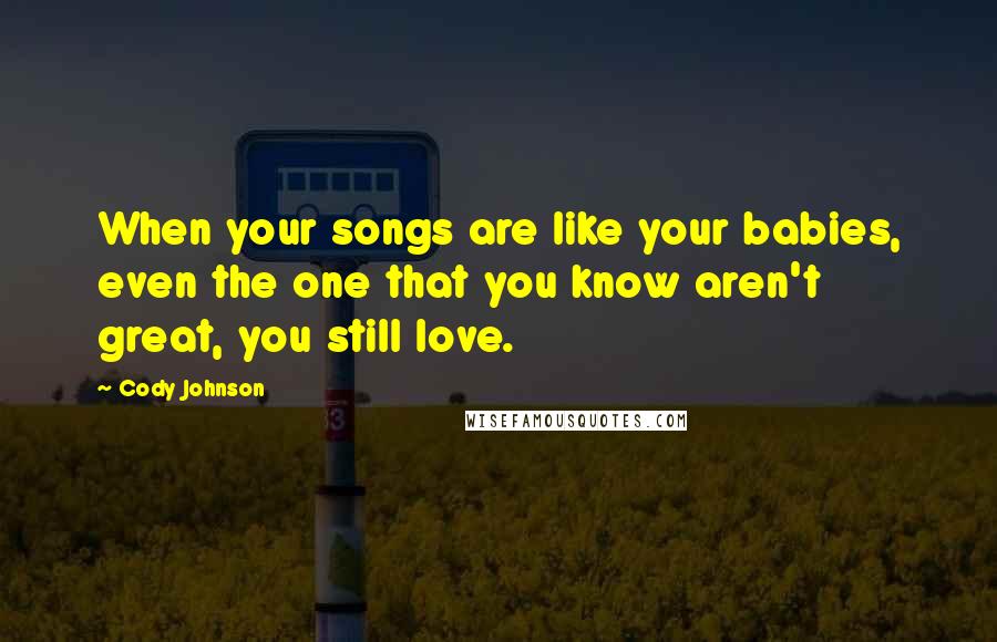 Cody Johnson Quotes: When your songs are like your babies, even the one that you know aren't great, you still love.