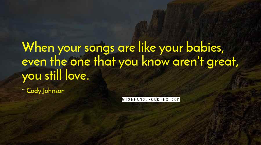 Cody Johnson Quotes: When your songs are like your babies, even the one that you know aren't great, you still love.