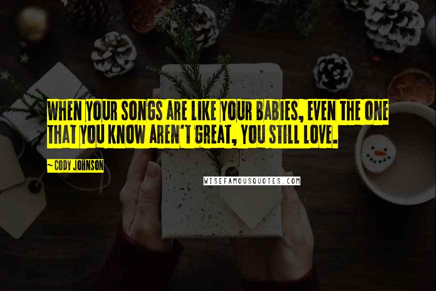 Cody Johnson Quotes: When your songs are like your babies, even the one that you know aren't great, you still love.