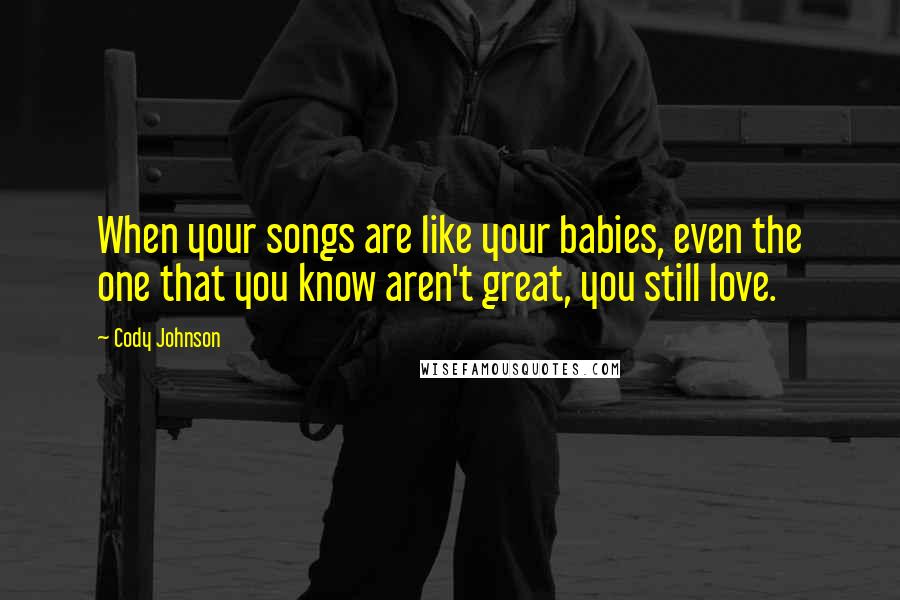 Cody Johnson Quotes: When your songs are like your babies, even the one that you know aren't great, you still love.