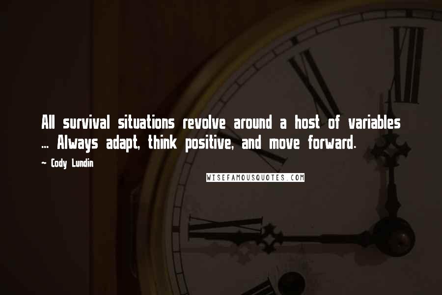 Cody Lundin Quotes: All survival situations revolve around a host of variables ... Always adapt, think positive, and move forward.