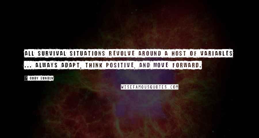 Cody Lundin Quotes: All survival situations revolve around a host of variables ... Always adapt, think positive, and move forward.