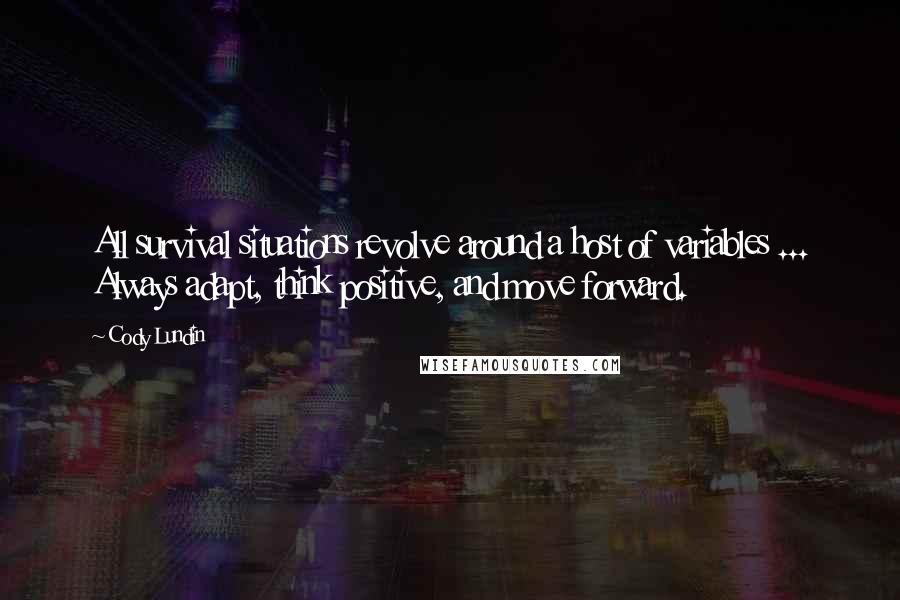 Cody Lundin Quotes: All survival situations revolve around a host of variables ... Always adapt, think positive, and move forward.