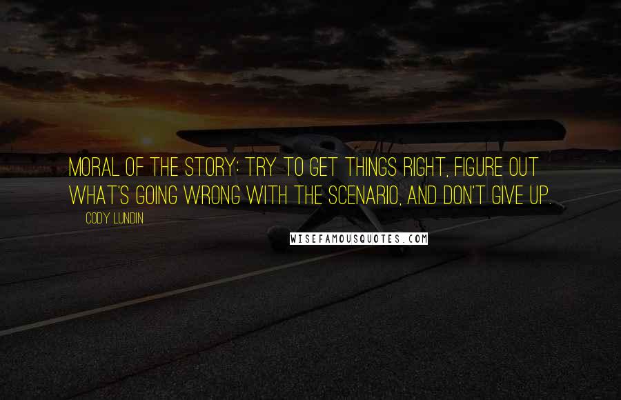 Cody Lundin Quotes: Moral of the story: try to get things right, figure out what's going wrong with the scenario, and don't give up.