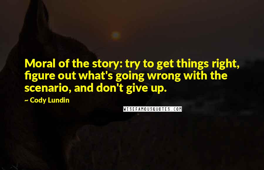Cody Lundin Quotes: Moral of the story: try to get things right, figure out what's going wrong with the scenario, and don't give up.