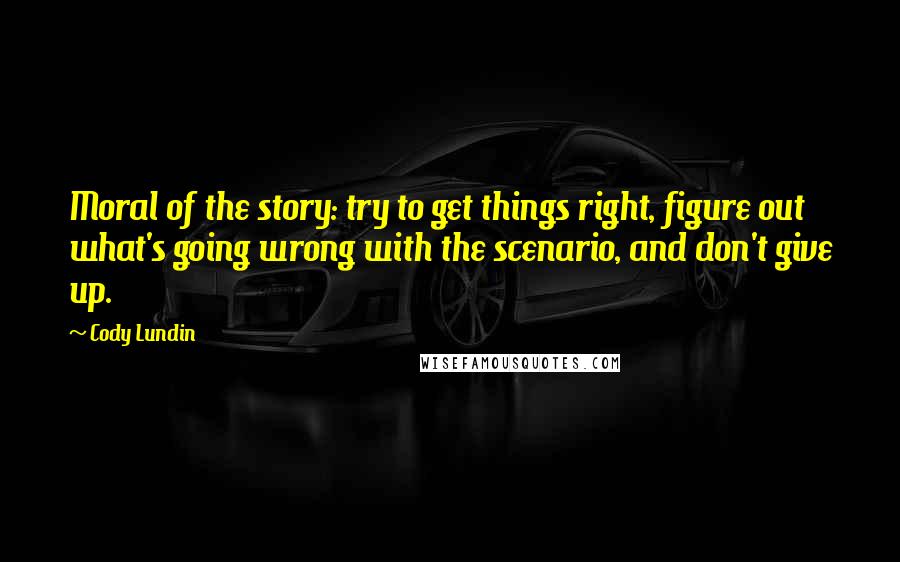 Cody Lundin Quotes: Moral of the story: try to get things right, figure out what's going wrong with the scenario, and don't give up.