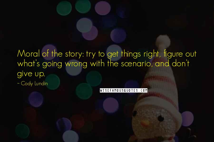 Cody Lundin Quotes: Moral of the story: try to get things right, figure out what's going wrong with the scenario, and don't give up.