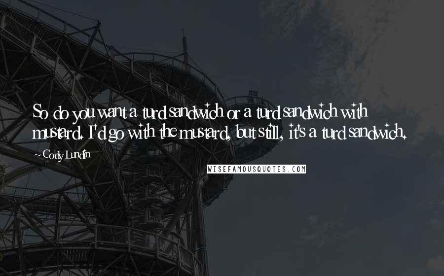 Cody Lundin Quotes: So do you want a turd sandwich or a turd sandwich with mustard. I'd go with the mustard, but still, it's a turd sandwich.