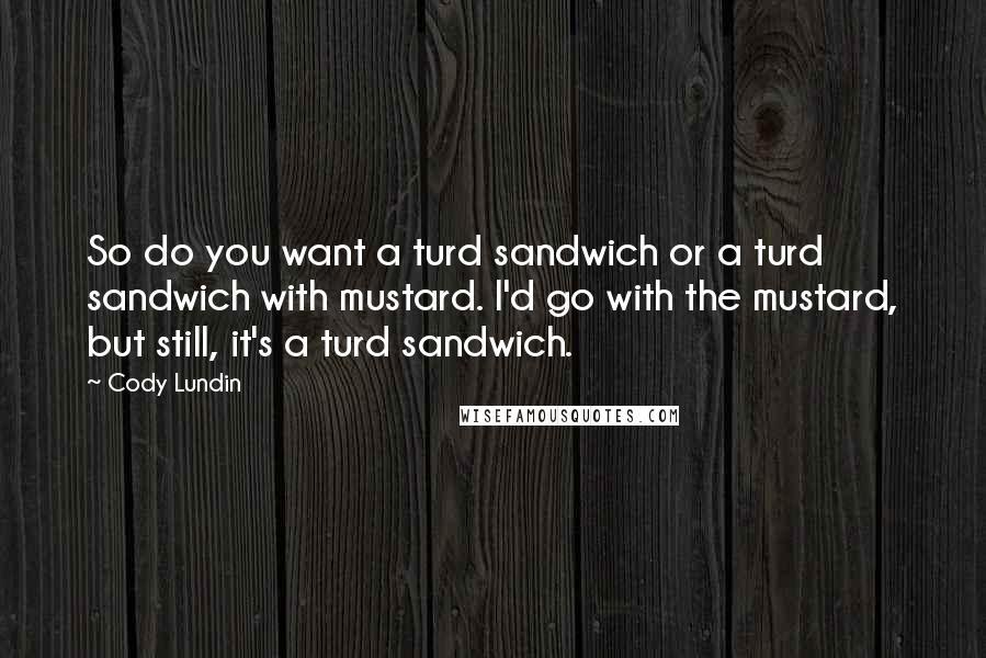 Cody Lundin Quotes: So do you want a turd sandwich or a turd sandwich with mustard. I'd go with the mustard, but still, it's a turd sandwich.