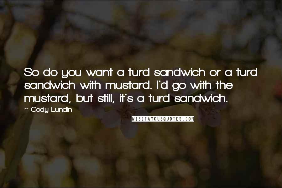 Cody Lundin Quotes: So do you want a turd sandwich or a turd sandwich with mustard. I'd go with the mustard, but still, it's a turd sandwich.