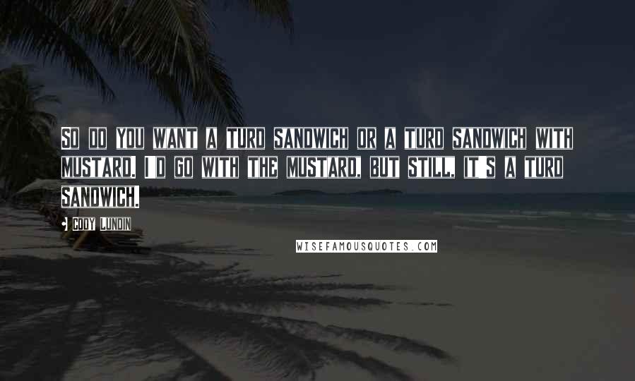 Cody Lundin Quotes: So do you want a turd sandwich or a turd sandwich with mustard. I'd go with the mustard, but still, it's a turd sandwich.