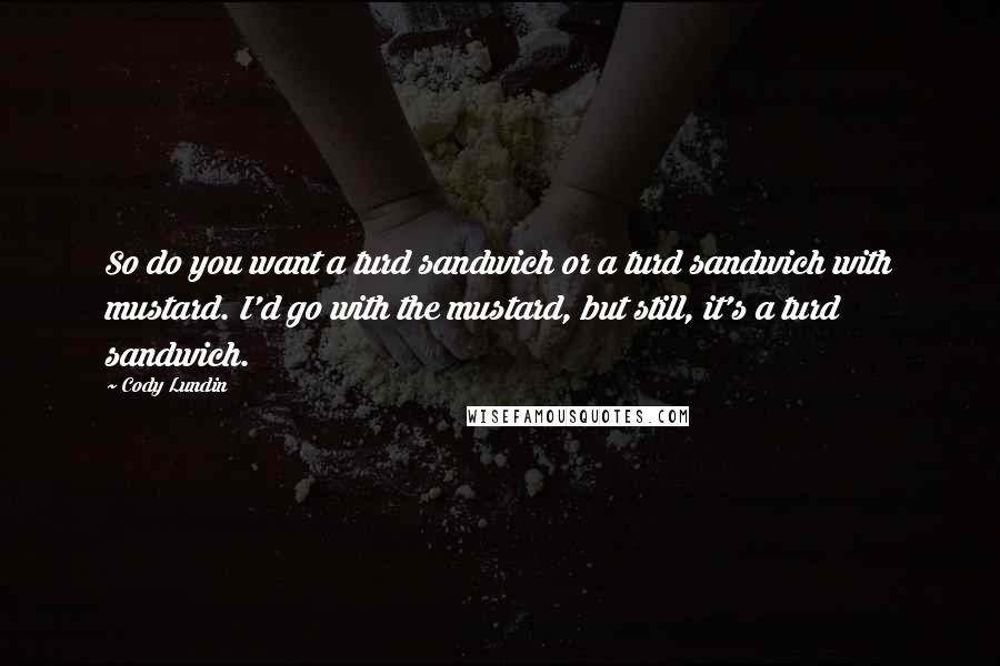 Cody Lundin Quotes: So do you want a turd sandwich or a turd sandwich with mustard. I'd go with the mustard, but still, it's a turd sandwich.