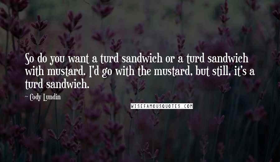 Cody Lundin Quotes: So do you want a turd sandwich or a turd sandwich with mustard. I'd go with the mustard, but still, it's a turd sandwich.