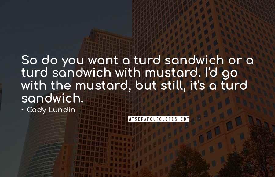 Cody Lundin Quotes: So do you want a turd sandwich or a turd sandwich with mustard. I'd go with the mustard, but still, it's a turd sandwich.