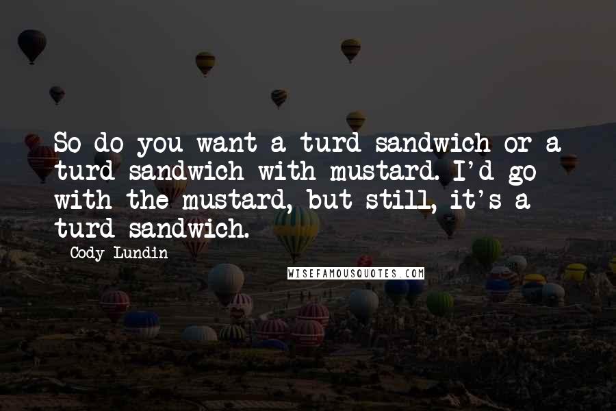 Cody Lundin Quotes: So do you want a turd sandwich or a turd sandwich with mustard. I'd go with the mustard, but still, it's a turd sandwich.