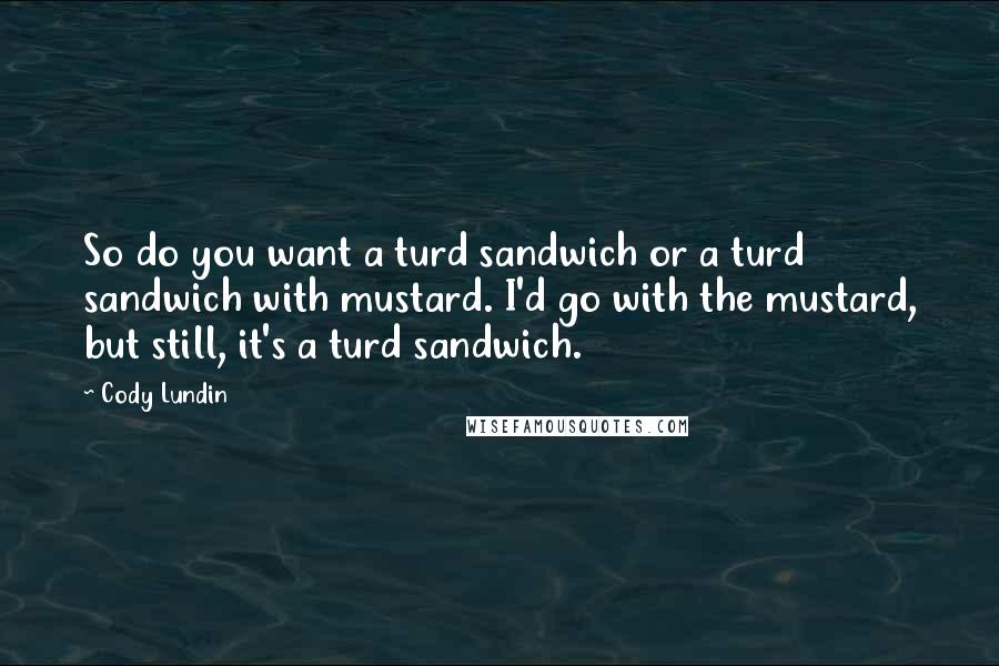 Cody Lundin Quotes: So do you want a turd sandwich or a turd sandwich with mustard. I'd go with the mustard, but still, it's a turd sandwich.