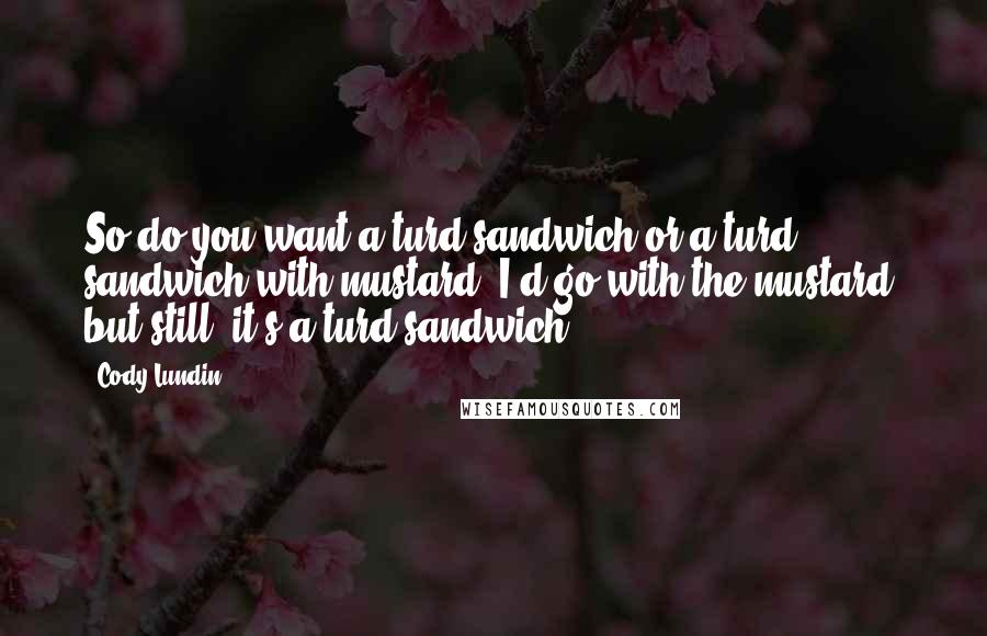 Cody Lundin Quotes: So do you want a turd sandwich or a turd sandwich with mustard. I'd go with the mustard, but still, it's a turd sandwich.