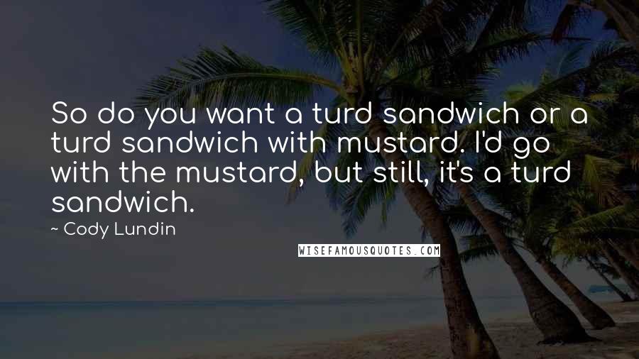 Cody Lundin Quotes: So do you want a turd sandwich or a turd sandwich with mustard. I'd go with the mustard, but still, it's a turd sandwich.