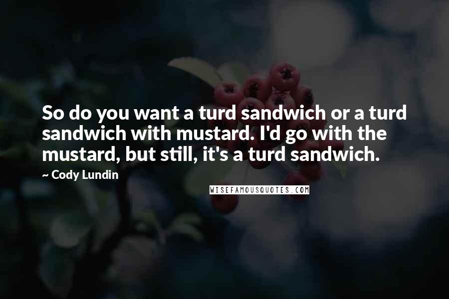 Cody Lundin Quotes: So do you want a turd sandwich or a turd sandwich with mustard. I'd go with the mustard, but still, it's a turd sandwich.