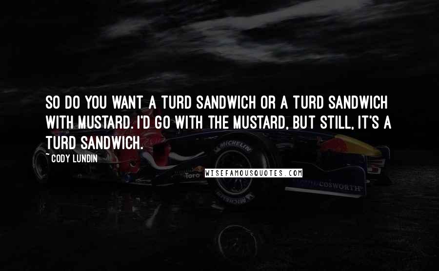 Cody Lundin Quotes: So do you want a turd sandwich or a turd sandwich with mustard. I'd go with the mustard, but still, it's a turd sandwich.