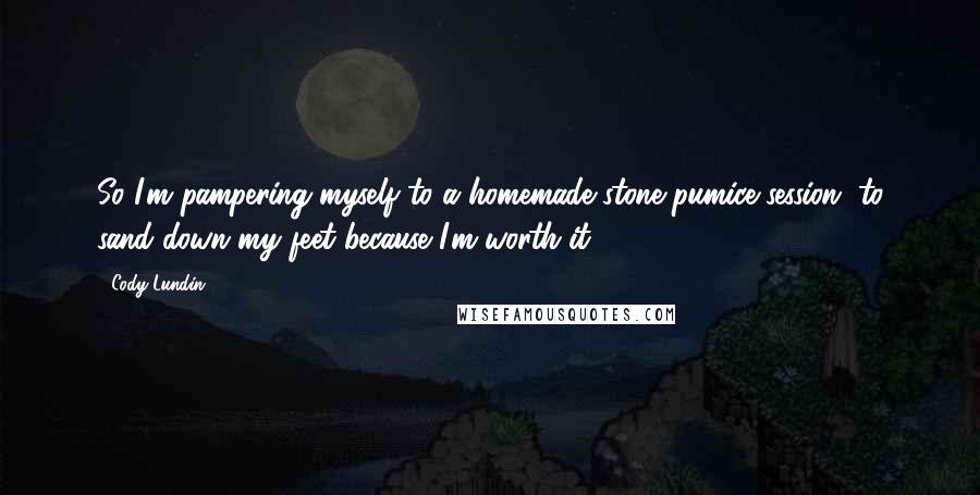Cody Lundin Quotes: So I'm pampering myself to a homemade stone pumice session, to sand down my feet because I'm worth it.