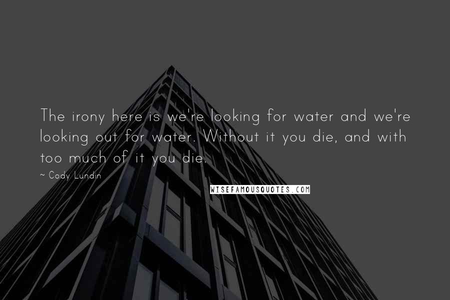 Cody Lundin Quotes: The irony here is we're looking for water and we're looking out for water. Without it you die, and with too much of it you die.