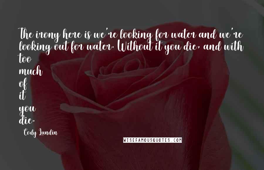 Cody Lundin Quotes: The irony here is we're looking for water and we're looking out for water. Without it you die, and with too much of it you die.