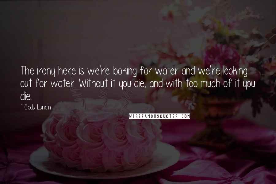 Cody Lundin Quotes: The irony here is we're looking for water and we're looking out for water. Without it you die, and with too much of it you die.