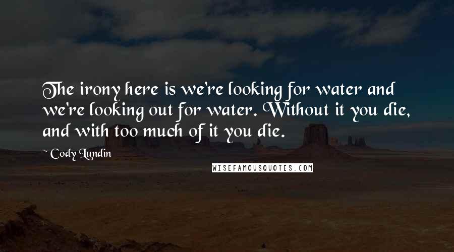 Cody Lundin Quotes: The irony here is we're looking for water and we're looking out for water. Without it you die, and with too much of it you die.