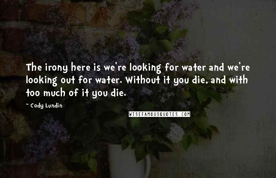 Cody Lundin Quotes: The irony here is we're looking for water and we're looking out for water. Without it you die, and with too much of it you die.