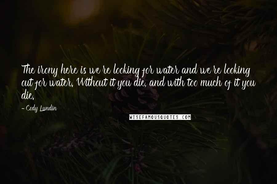 Cody Lundin Quotes: The irony here is we're looking for water and we're looking out for water. Without it you die, and with too much of it you die.