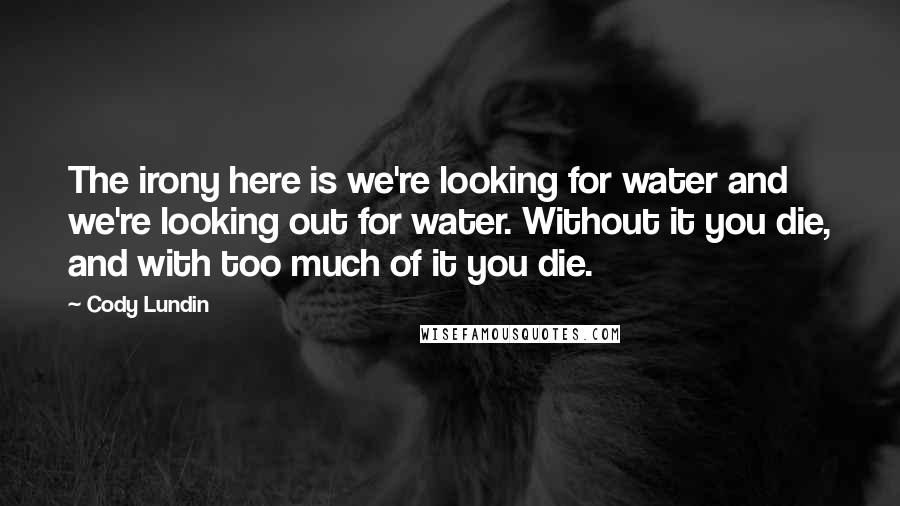 Cody Lundin Quotes: The irony here is we're looking for water and we're looking out for water. Without it you die, and with too much of it you die.