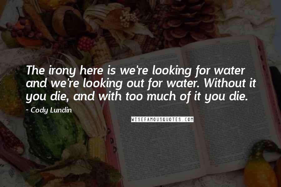 Cody Lundin Quotes: The irony here is we're looking for water and we're looking out for water. Without it you die, and with too much of it you die.