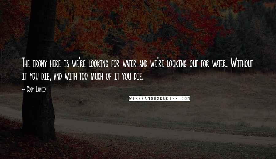 Cody Lundin Quotes: The irony here is we're looking for water and we're looking out for water. Without it you die, and with too much of it you die.