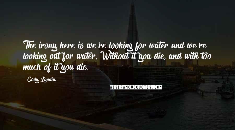 Cody Lundin Quotes: The irony here is we're looking for water and we're looking out for water. Without it you die, and with too much of it you die.